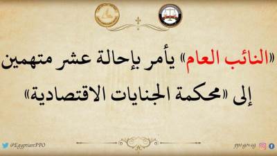 النائب العام يأمر بإحالة عشر متهمين الي محكمة الجنايات الاقتصادية